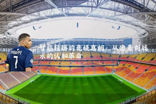 智能转播的竞技真相:从像素到战术的认知革命