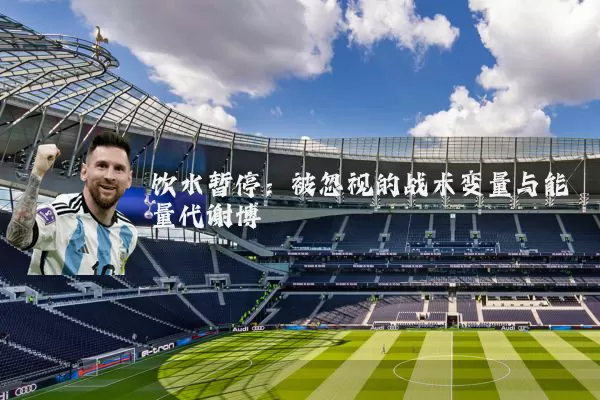 饮水暂停:被忽视的战术变量与能量代谢博弈