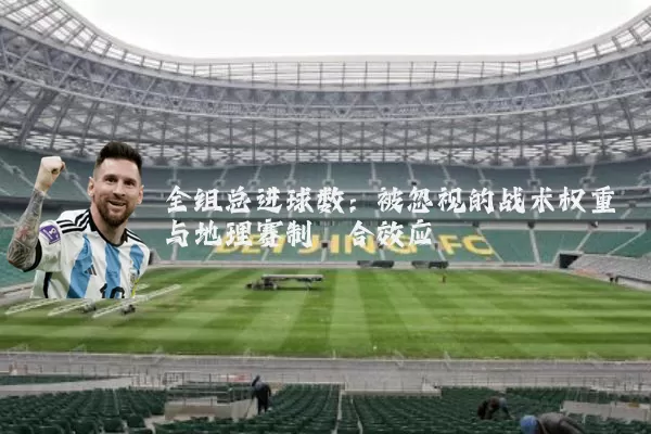 全组总进球数:被忽视的战术权重与地理赛制耦合效应