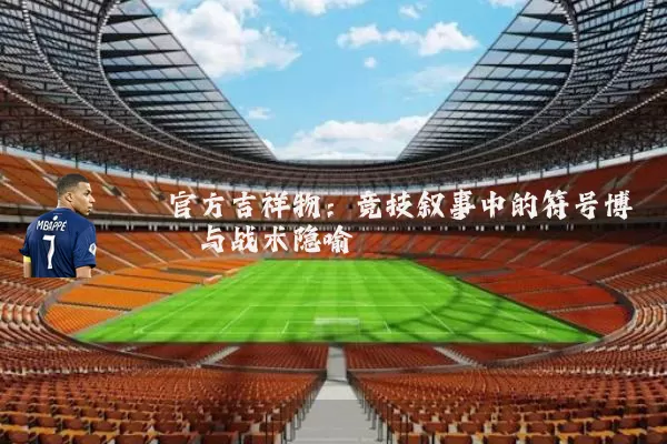 官方吉祥物:竞技叙事中的符号博弈与战术隐喻