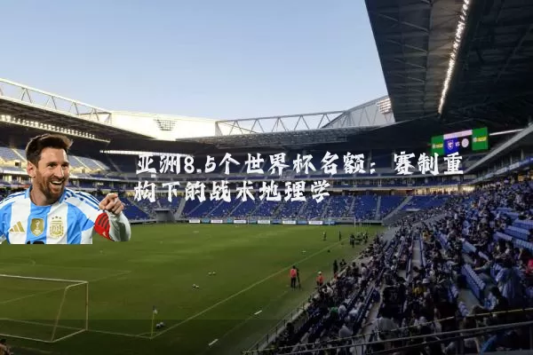 亚洲8.5个世界杯名额：赛制重构下的战术地理学