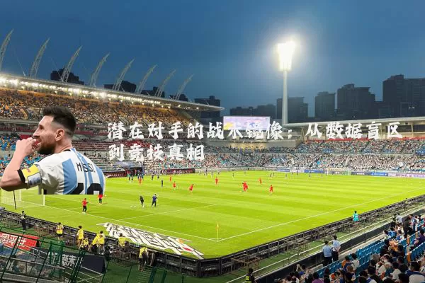 潜在对手的战术镜像:从数据盲区到竞技真相