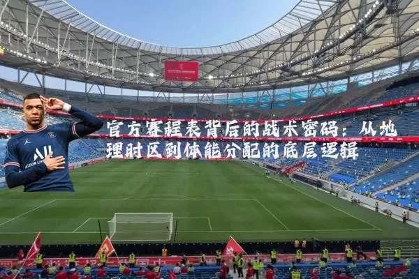 官方赛程表背后的战术密码：从地理时区到体能分配的底层逻辑