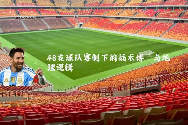 48支球队赛制下的战术博弈与地理逻辑