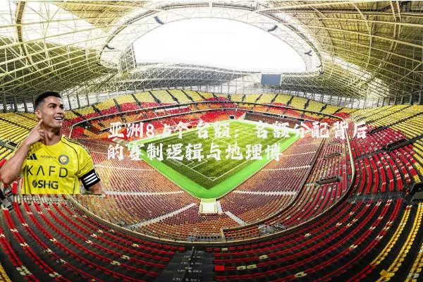 亚洲8.5个名额:名额分配背后的赛制逻辑与地理博弈
