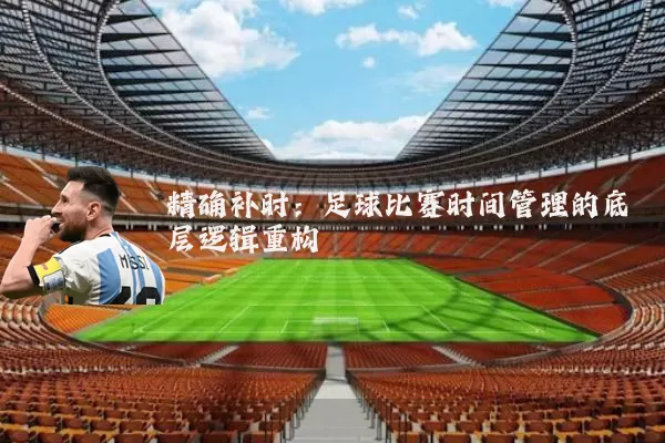 精确补时:足球比赛时间管理的底层逻辑重构