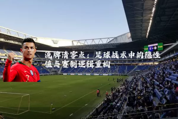 洗牌清零点:足球战术中的隐性阈值与赛制逻辑重构