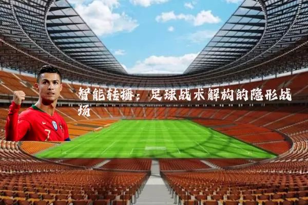 智能转播:足球战术解构的隐形战场